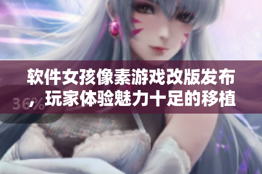 軟件女孩像素游戲改版發(fā)布，玩家體驗(yàn)魅力十足的移植調(diào)養(yǎng)樂趣