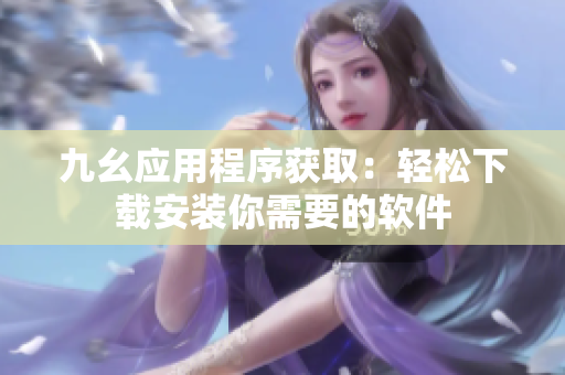 九幺應(yīng)用程序獲?。狠p松下載安裝你需要的軟件