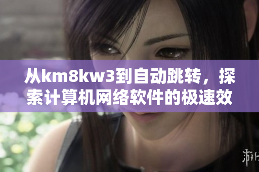 從km8kw3到自動跳轉(zhuǎn)，探索計算機網(wǎng)絡(luò)軟件的極速效率