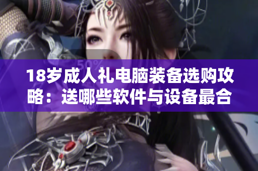 18歲成人禮電腦裝備選購攻略：送哪些軟件與設(shè)備最合適？