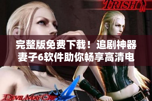 完整版免費(fèi)下載！追劇神器妻子6軟件助你暢享高清電視劇