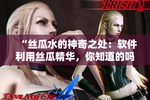 “絲瓜水的神奇之處：軟件利用絲瓜精華，你知道的嗎？”