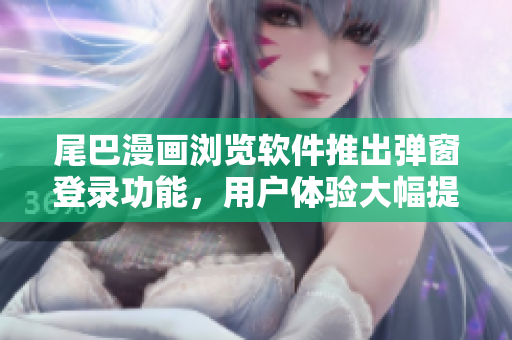 尾巴漫畫瀏覽軟件推出彈窗登錄功能，用戶體驗大幅提升