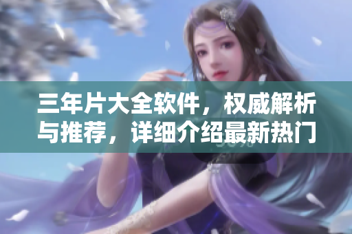 三年片大全軟件，權(quán)威解析與推薦，詳細(xì)介紹最新熱門(mén)軟件列表