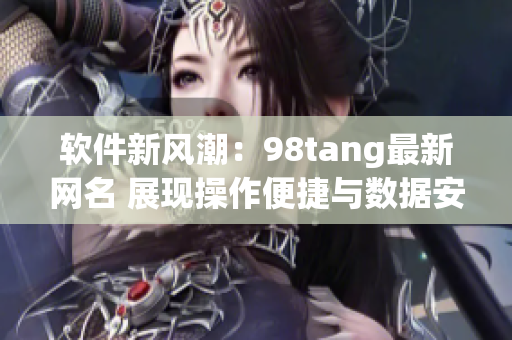 軟件新風(fēng)潮：98tang最新網(wǎng)名 展現(xiàn)操作便捷與數(shù)據(jù)安全
