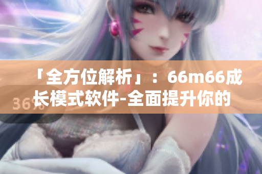 「全方位解析」：66m66成長(zhǎng)模式軟件-全面提升你的成長(zhǎng)效率！