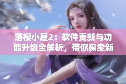 落櫻小屋2：軟件更新與功能升級全解析，帶你探索新一代技術(shù)之美