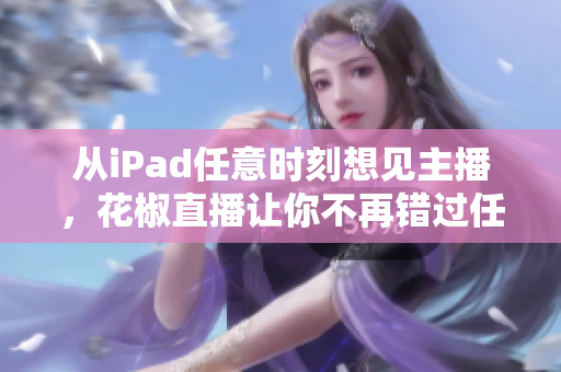 從iPad任意時(shí)刻想見(jiàn)主播，花椒直播讓你不再錯(cuò)過(guò)任何精彩直播