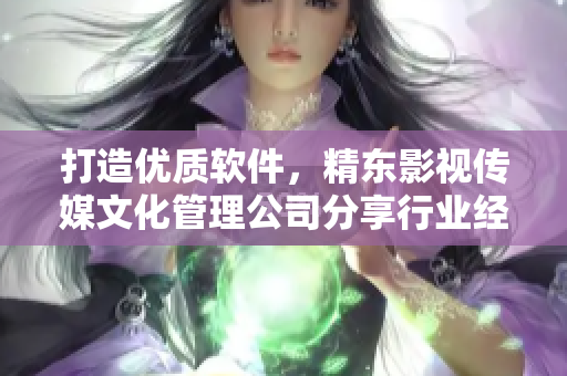 打造優(yōu)質軟件，精東影視傳媒文化管理公司分享行業(yè)經(jīng)驗