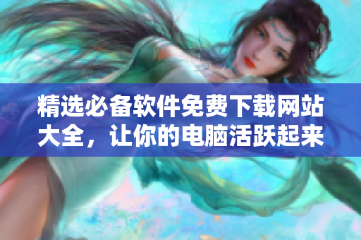 精選必備軟件免費下載網(wǎng)站大全，讓你的電腦活躍起來！