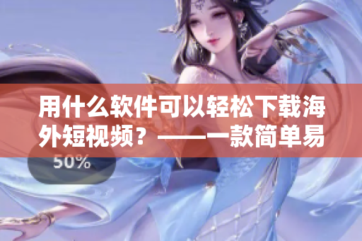 用什么軟件可以輕松下載海外短視頻？——一款簡(jiǎn)單易用的下載軟件推薦！