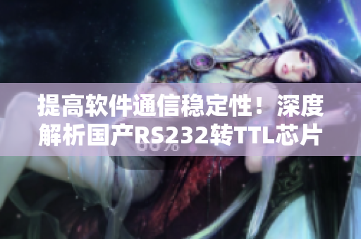 提高軟件通信穩(wěn)定性！深度解析國產(chǎn)RS232轉TTL芯片MAX3232