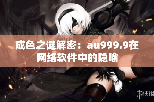成色之謎解密：au999.9在網(wǎng)絡軟件中的隱喻