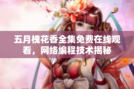 五月槐花香全集免費(fèi)在線觀看，網(wǎng)絡(luò)編程技術(shù)揭秘