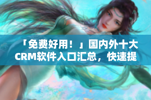 「免費(fèi)好用！」國內(nèi)外十大CRM軟件入口匯總，快速提升企業(yè)管理效率