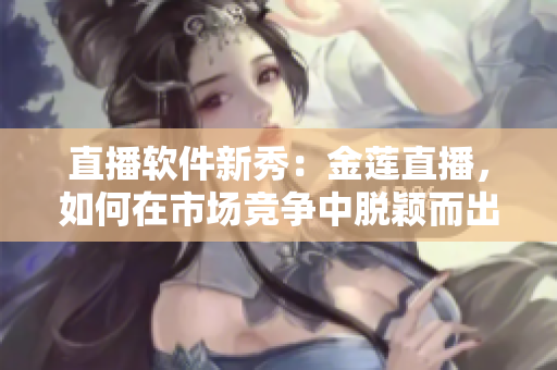 直播軟件新秀：金蓮直播，如何在市場競爭中脫穎而出？