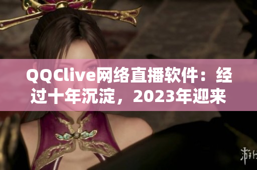 QQClive網(wǎng)絡(luò)直播軟件：經(jīng)過十年沉淀，2023年迎來全新更新