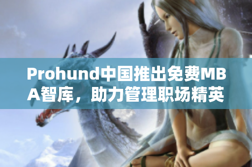 Prohund中國(guó)推出免費(fèi)MBA智庫(kù)，助力管理職場(chǎng)精英