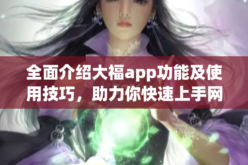 全面介紹大福app功能及使用技巧，助力你快速上手網(wǎng)絡(luò)軟件