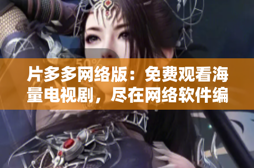 片多多網(wǎng)絡(luò)版：免費觀看海量電視劇，盡在網(wǎng)絡(luò)軟件編輯推薦！
