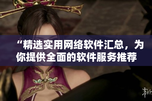 “精選實用網(wǎng)絡(luò)軟件匯總，為你提供全面的軟件服務推薦”