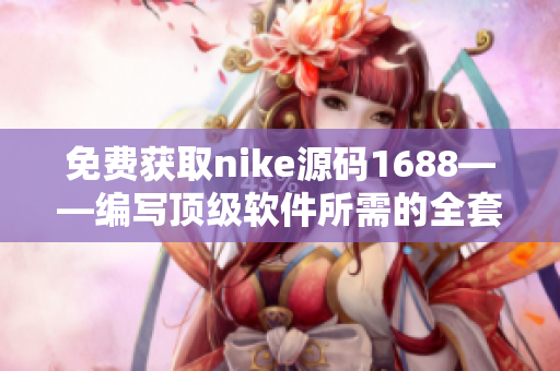 免費(fèi)獲取nike源碼1688——編寫頂級(jí)軟件所需的全套資源