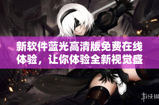 新軟件藍(lán)光高清版免費(fèi)在線體驗(yàn)，讓你體驗(yàn)全新視覺盛宴！
