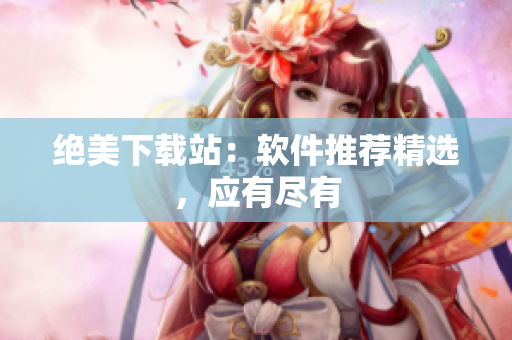 絕美下載站：軟件推薦精選，應(yīng)有盡有