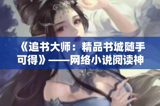 《追書大師：精品書城隨手可得》——網(wǎng)絡(luò)小說(shuō)閱讀神器下載推薦
