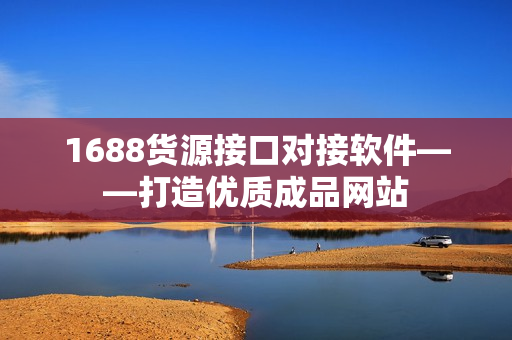 1688貨源接口對接軟件——打造優(yōu)質(zhì)成品網(wǎng)站