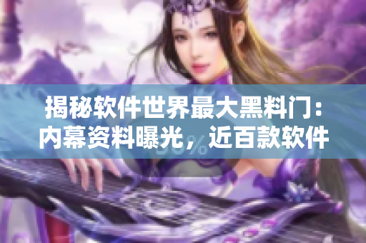 揭秘軟件世界最大黑料門：內(nèi)幕資料曝光，近百款軟件被指涉嫌違法操作！
