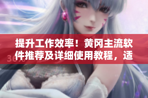 提升工作效率！黃岡主流軟件推薦及詳細(xì)使用教程，適合初學(xué)者！