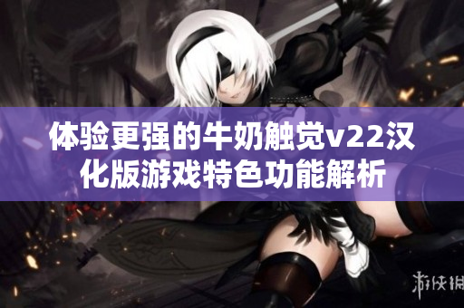 體驗(yàn)更強(qiáng)的牛奶觸覺v22漢化版游戲特色功能解析