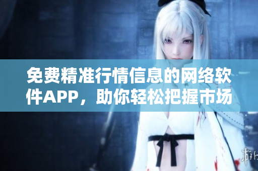 免費精準行情信息的網絡軟件APP，助你輕松把握市場大勢