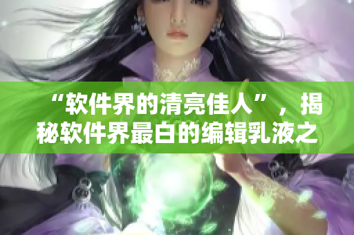 “軟件界的清亮佳人”，揭秘軟件界最白的編輯乳液之謎