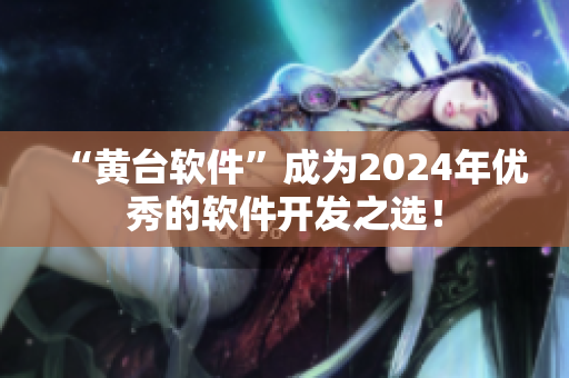 “黃臺軟件”成為2024年優(yōu)秀的軟件開發(fā)之選！