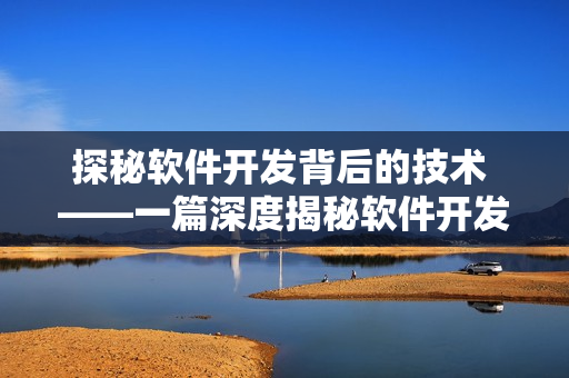 探秘軟件開(kāi)發(fā)背后的技術(shù) ——一篇深度揭秘軟件開(kāi)發(fā)技術(shù)的文章