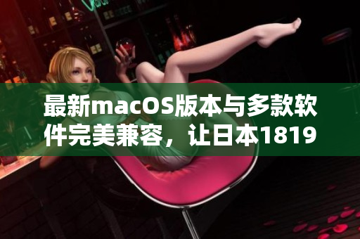最新macOS版本與多款軟件完美兼容，讓日本1819歲的軟件愛(ài)好者暢享高效辦公體驗(yàn)