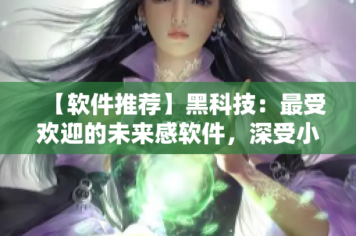 【軟件推薦】黑科技：最受歡迎的未來(lái)感軟件，深受小清新和潮流男女喜愛(ài)