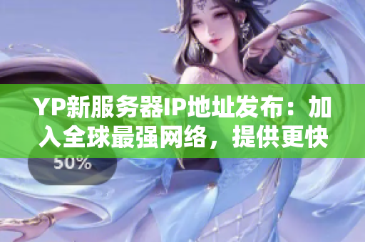 YP新服務(wù)器IP地址發(fā)布：加入全球最強(qiáng)網(wǎng)絡(luò)，提供更快速穩(wěn)定的網(wǎng)絡(luò)服務(wù)