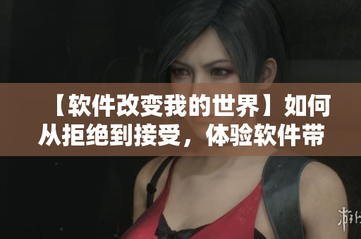 【軟件改變我的世界】如何從拒絕到接受，體驗(yàn)軟件帶來的無限可能性