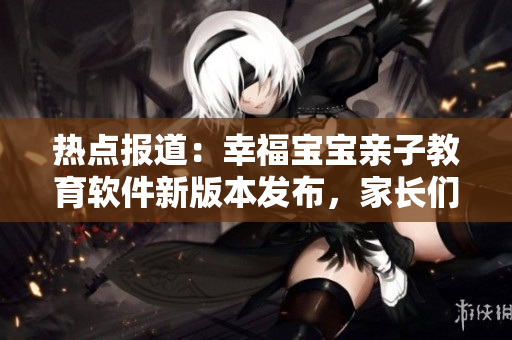 熱點(diǎn)報(bào)道：幸福寶寶親子教育軟件新版本發(fā)布，家長們搶著下載！