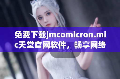 免費(fèi)下載jmcomicron.mic天堂官網(wǎng)軟件，暢享網(wǎng)絡(luò)世界