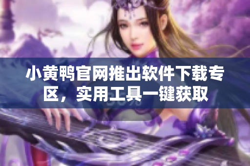 小黃鴨官網(wǎng)推出軟件下載專(zhuān)區(qū)，實(shí)用工具一鍵獲取