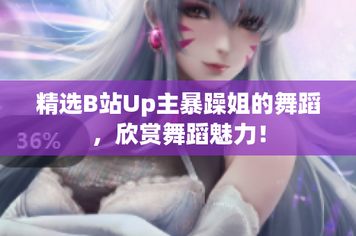 精選B站Up主暴躁姐的舞蹈，欣賞舞蹈魅力！