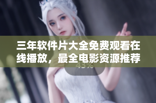 三年軟件片大全免費(fèi)觀看在線播放，最全電影資源推薦