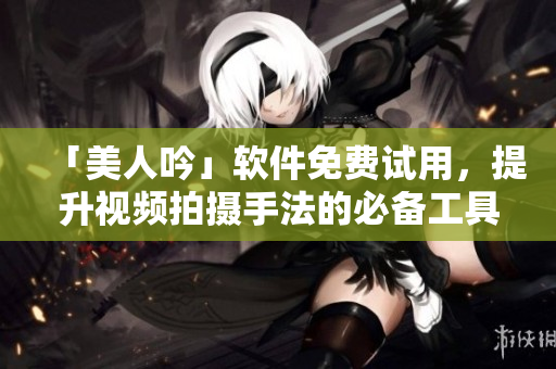 「美人吟」軟件免費試用，提升視頻拍攝手法的必備工具