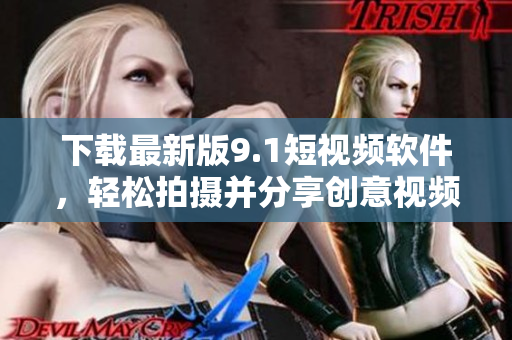 下載最新版9.1短視頻軟件，輕松拍攝并分享創(chuàng)意視頻！