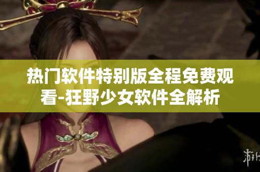 熱門(mén)軟件特別版全程免費(fèi)觀看-狂野少女軟件全解析
