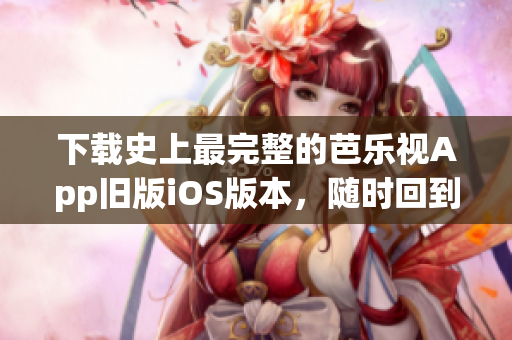 下載史上最完整的芭樂視App舊版iOS版本，隨時回到經(jīng)典視覺體驗(yàn)！